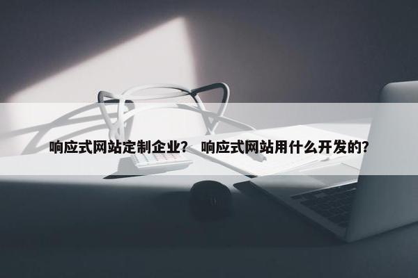 响应式网站定制企业？ 响应式网站用什么开发的？