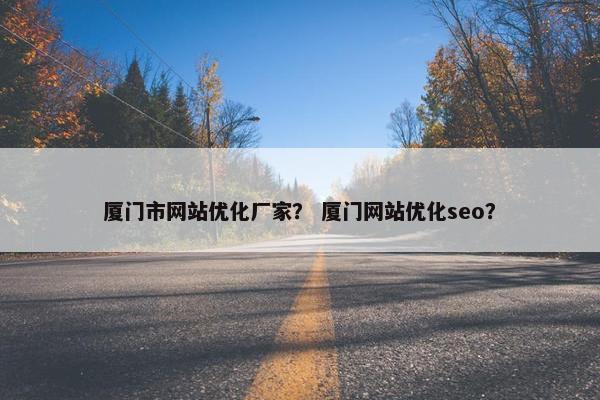 厦门市网站优化厂家？ 厦门网站优化seo？
