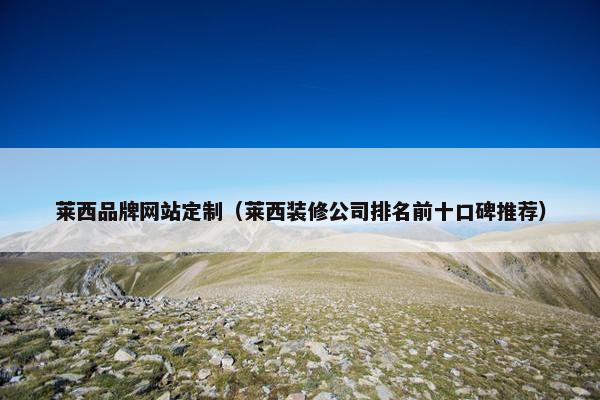莱西品牌网站定制（莱西装修公司排名前十口碑推荐）