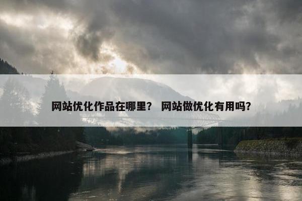 网站优化作品在哪里？ 网站做优化有用吗？
