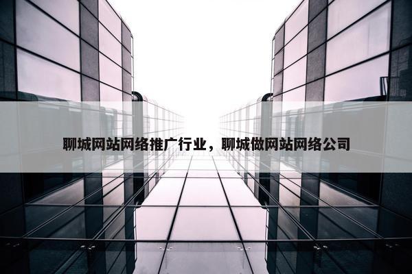 聊城网站网络推广行业，聊城做网站网络公司