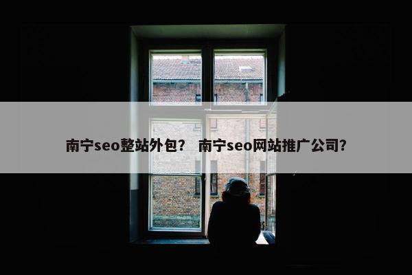 南宁seo整站外包？ 南宁seo网站推广公司？