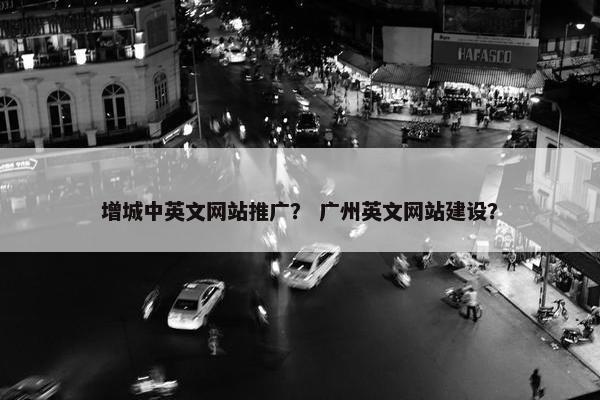 增城中英文网站推广？ 广州英文网站建设？