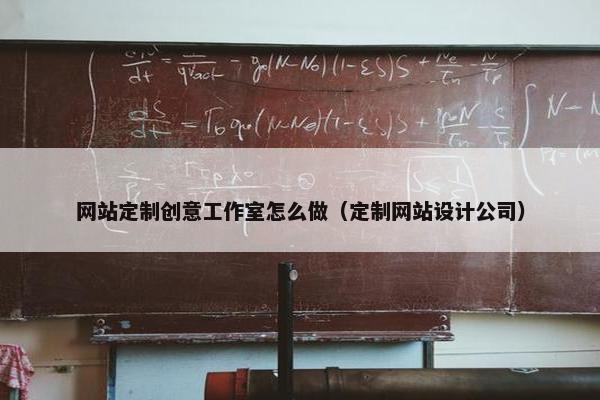 网站定制创意工作室怎么做（定制网站设计公司）
