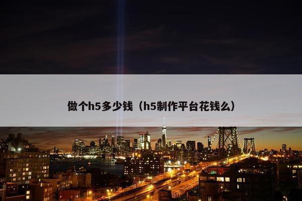 做个h5多少钱（h5制作平台花钱么）