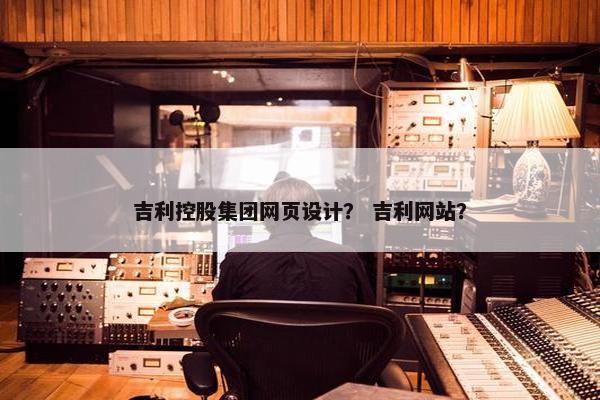 吉利控股集团网页设计？ 吉利网站？