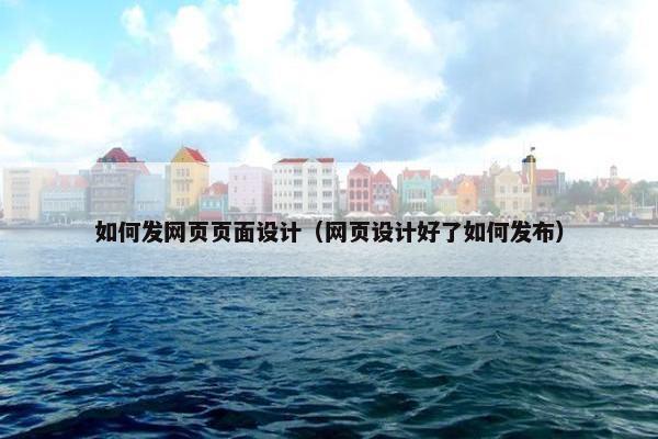 如何发网页页面设计（网页设计好了如何发布）
