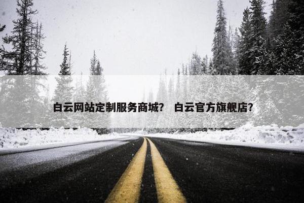 白云网站定制服务商城？ 白云官方旗舰店？
