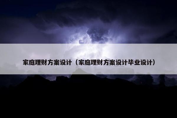 家庭理财方案设计（家庭理财方案设计毕业设计）