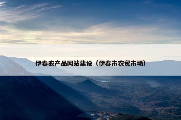 伊春农产品网站建设（伊春市农贸市场）