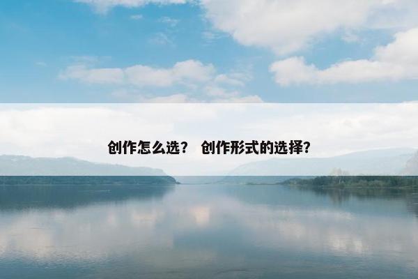 创作怎么选？ 创作形式的选择？