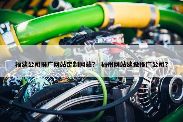 福建公司推广网站定制网站？ 福州网站建设推广公司？