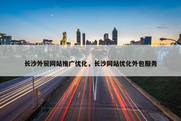 长沙外贸网站推广优化，长沙网站优化外包服务