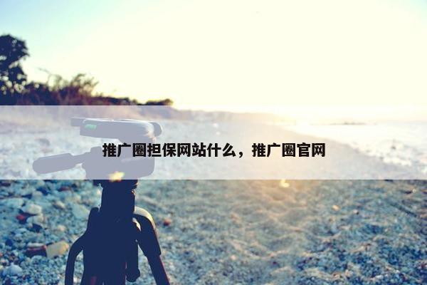 推广圈担保网站什么，推广圈官网