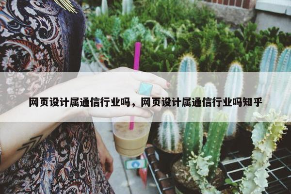 网页设计属通信行业吗，网页设计属通信行业吗知乎