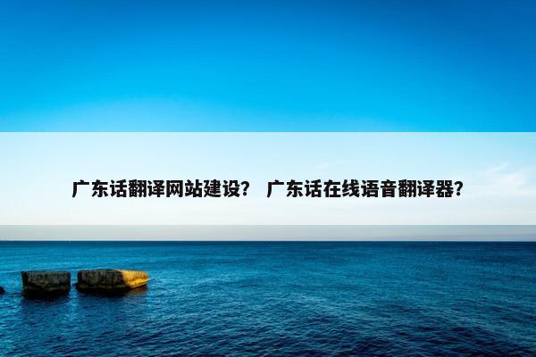 广东话翻译网站建设？ 广东话在线语音翻译器？