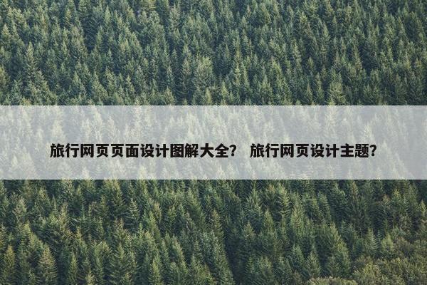 旅行网页页面设计图解大全？ 旅行网页设计主题？