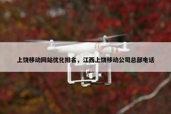 上饶移动网站优化排名，江西上饶移动公司总部电话
