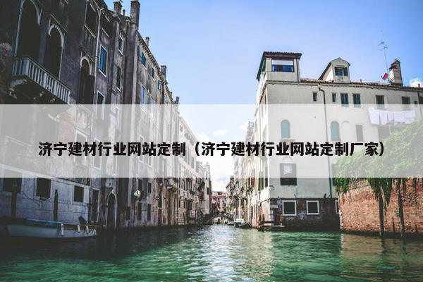 济宁建材行业网站定制（济宁建材行业网站定制厂家）