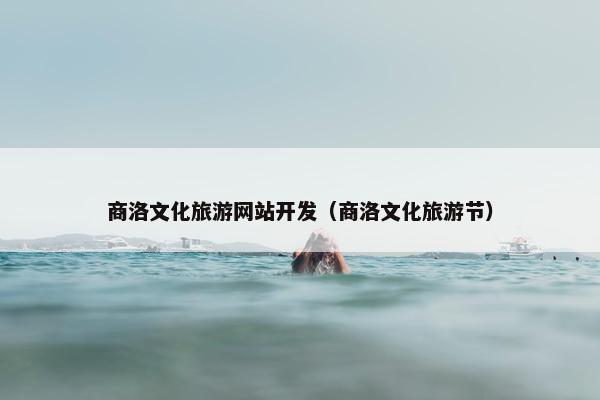 商洛文化旅游网站开发（商洛文化旅游节）