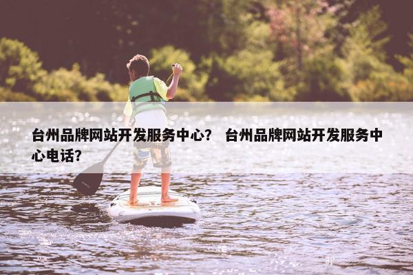 台州品牌网站开发服务中心？ 台州品牌网站开发服务中心电话？