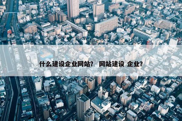 什么建设企业网站？ 网站建设 企业？