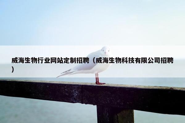 威海生物行业网站定制招聘（威海生物科技有限公司招聘）