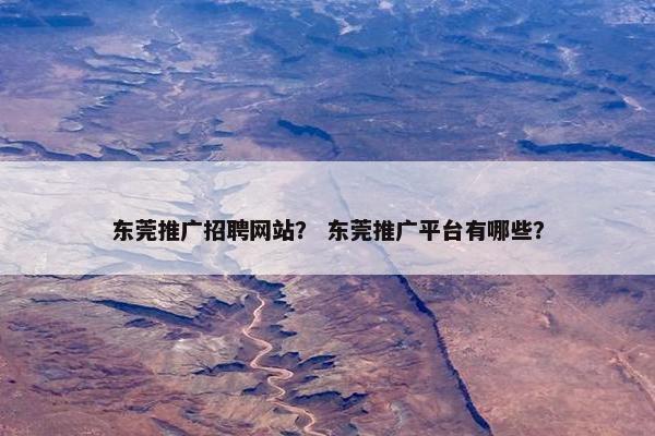 东莞推广招聘网站？ 东莞推广平台有哪些？