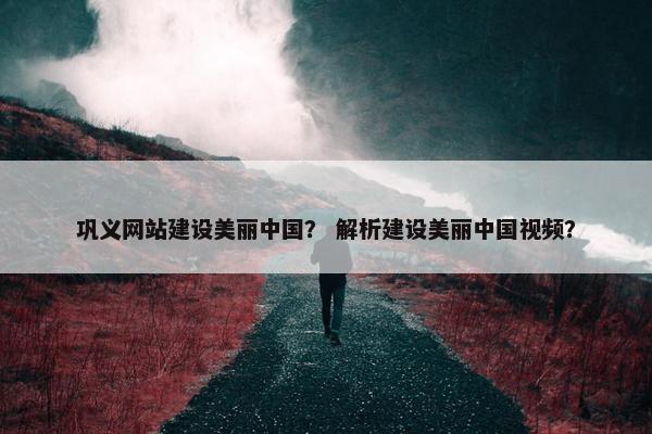 巩义网站建设美丽中国？ 解析建设美丽中国视频？