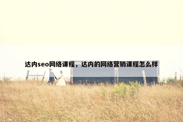 达内seo网络课程，达内的网络营销课程怎么样