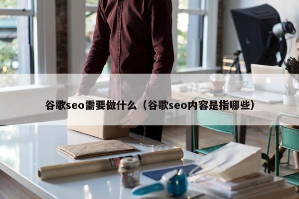 谷歌seo需要做什么（谷歌seo内容是指哪些）