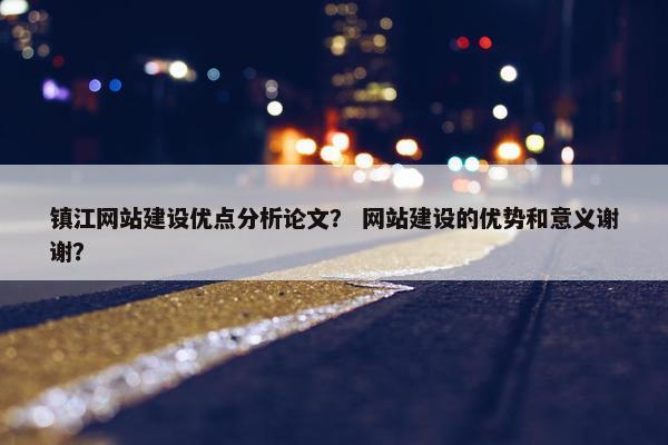 镇江网站建设优点分析论文？ 网站建设的优势和意义谢谢？