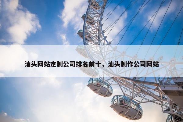 汕头网站定制公司排名前十，汕头制作公司网站