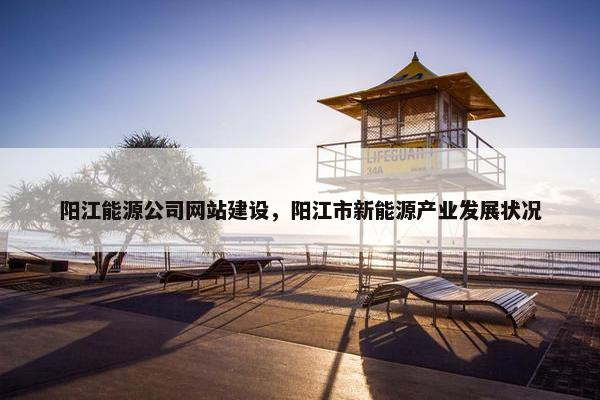 阳江能源公司网站建设，阳江市新能源产业发展状况