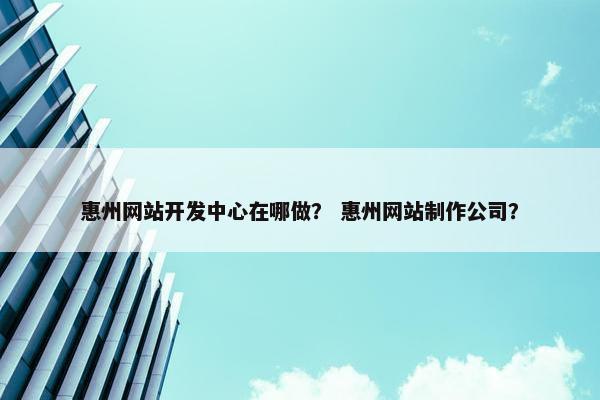 惠州网站开发中心在哪做？ 惠州网站制作公司？