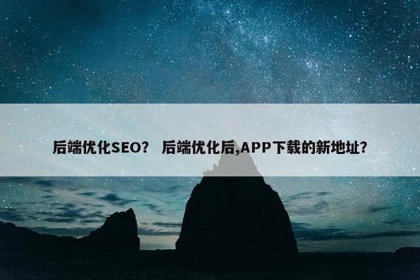 后端优化SEO？ 后端优化后,APP下载的新地址？