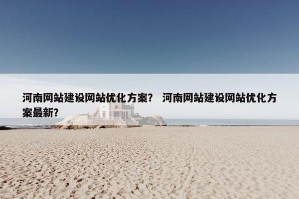 河南网站建设网站优化方案？ 河南网站建设网站优化方案最新？
