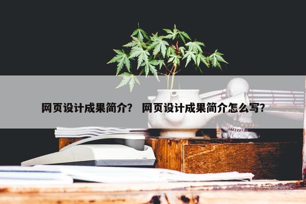 网页设计成果简介？ 网页设计成果简介怎么写？