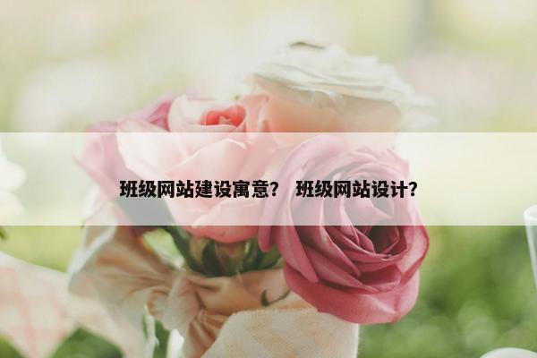 班级网站建设寓意？ 班级网站设计？