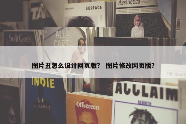 图片丑怎么设计网页版？ 图片修改网页版？