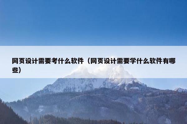 网页设计需要考什么软件（网页设计需要学什么软件有哪些）