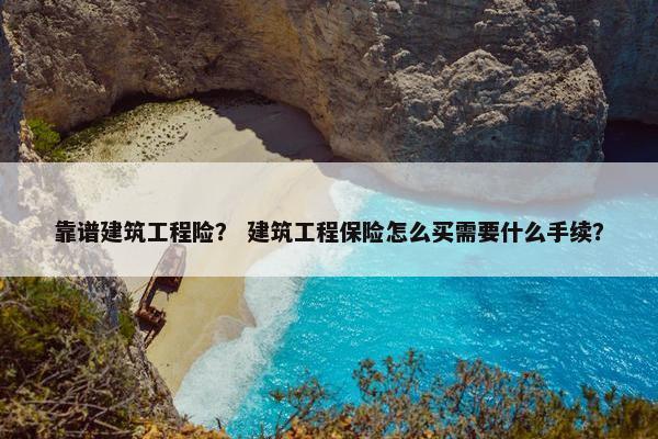 靠谱建筑工程险？ 建筑工程保险怎么买需要什么手续？