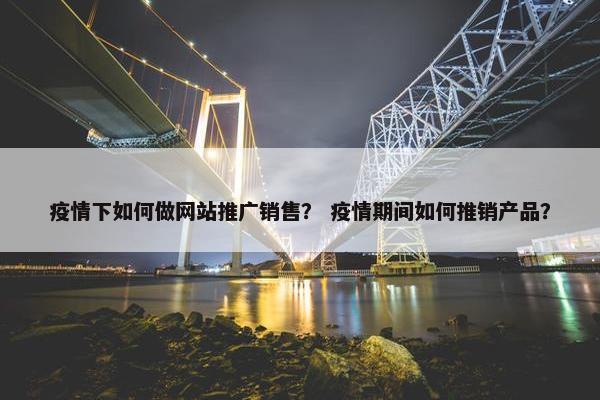 疫情下如何做网站推广销售？ 疫情期间如何推销产品？