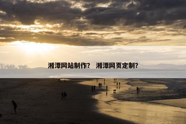 湘潭网站制作？ 湘潭网页定制？