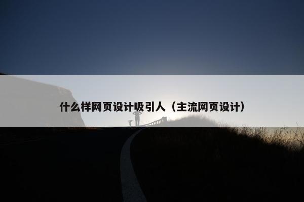 什么样网页设计吸引人（主流网页设计）