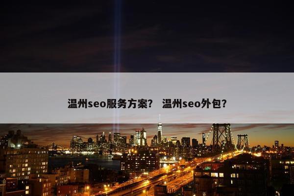 温州seo服务方案？ 温州seo外包？