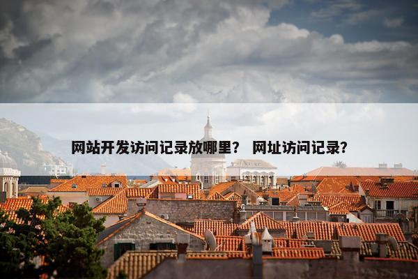 网站开发访问记录放哪里？ 网址访问记录？