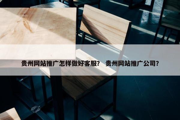 贵州网站推广怎样做好客服？ 贵州网站推广公司？