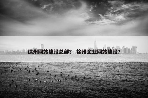 徐州网站建设总部？ 徐州企业网站建设？