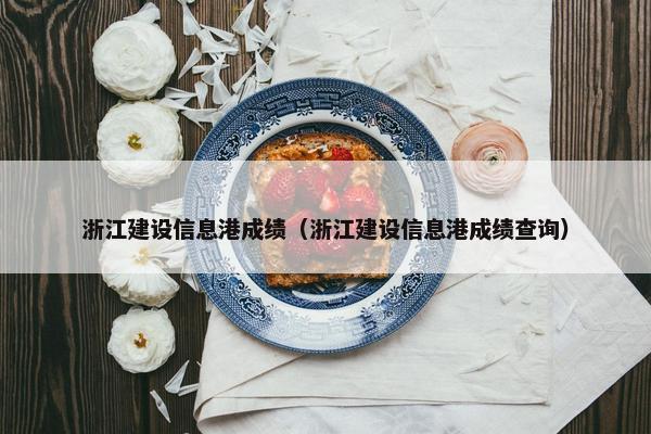 浙江建设信息港成绩（浙江建设信息港成绩查询）